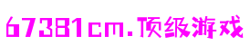 67381cm顶级游戏娱乐 - 更可靠的游戏新闻来源